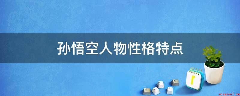 孙悟空人物性格特点(有不惧当然艰难险阻,吸引黑暗力量的斗争精神,具备锄强扶弱,打)