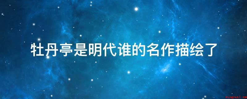 牡丹亭是明代谁的名作描绘了(牡丹亭是明朝剧作家汤显祖写作的热血传奇(台本))