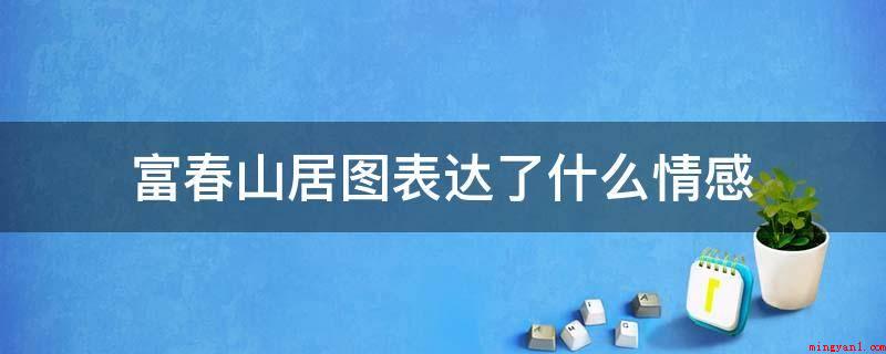 富春山居图表达了什么情感(富春山居图的写作心情并不是一个纯粹的造型艺术过程或艺术美学过)