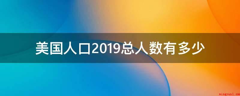 美国人口2019总人数有多少(2019年全美总人口数达3)