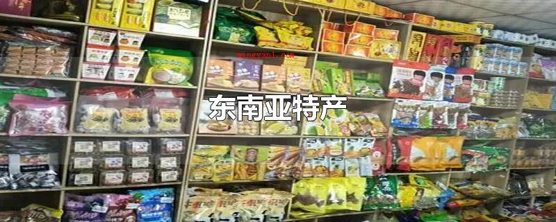 东南亚特产(东南亚特产有哪些国家?)