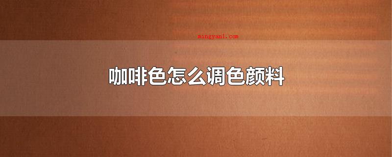 咖啡色怎么调色颜料(调咖啡色的不一样颜料比例)