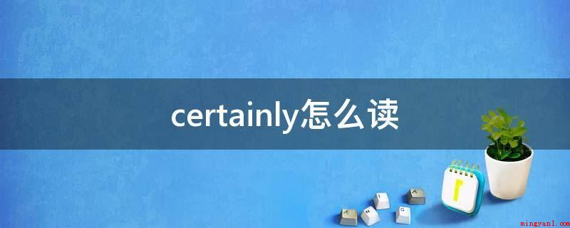 certainly怎么读(certainlygettingtiredofhearing)