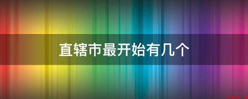 直辖市最开始有几个(华北地区协同行政部门联合会决策石家庄阳泉市设为直辖市)