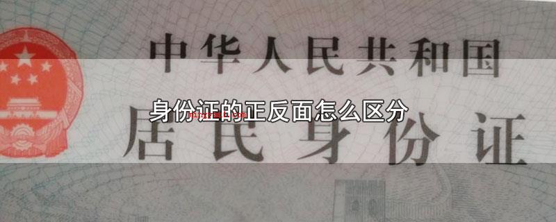 身份证的正反面怎么区分（身份证的正反面可以根据人像区分）