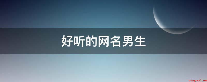 好听的网名男生(超好听的网名男生有:落日追脚掌、花败忽如雪、最开始样子、潇烟)