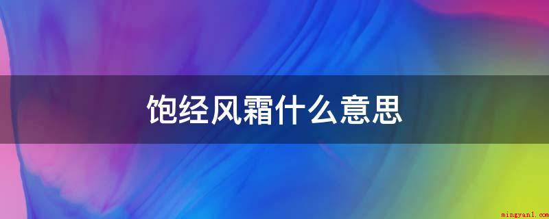 饱经风霜什么意思(饱经人情世故、曾经沧海)
