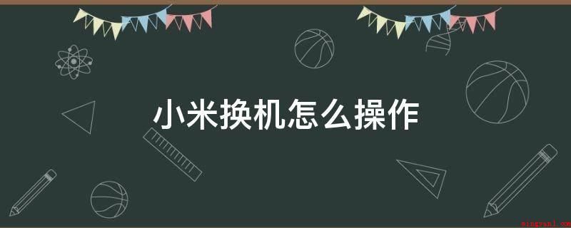 小米换机怎么操作(小米新机的实际操作方法)