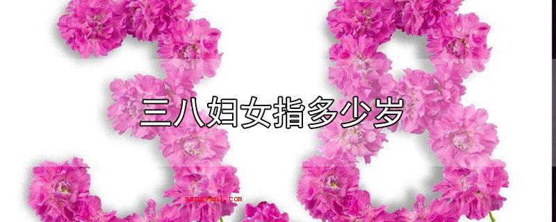 三八妇女指多少岁(三八妇女指的是法定年龄18岁的女性)