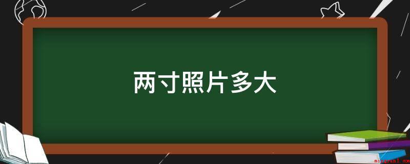 两寸照片多大（两寸照片一般是指2寸证件照,尺寸为3.5乘5）