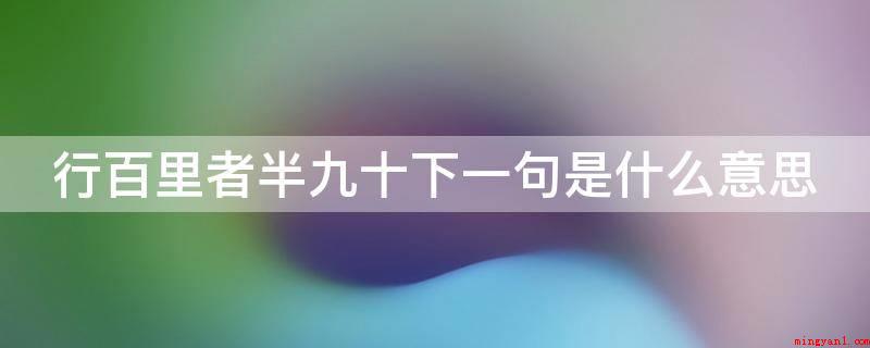 行百里者半九十下一句是什么意思（行百里者半九十下一句:此话末路之难也,原文的意思是,能走完千）