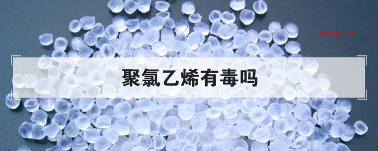 聚氯乙烯有毒吗(简略回应聚氯乙烯有毒,在2017年10月27日,世卫组织国际)