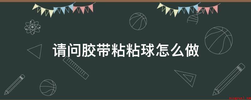请问胶带粘粘球怎么做(双面胶上的透明胶拿出来的非常大)