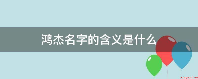鸿杰名字的含义是什么(鸿杰名字有一种谈笑有鸿儒,往来无白丁的诗意感)