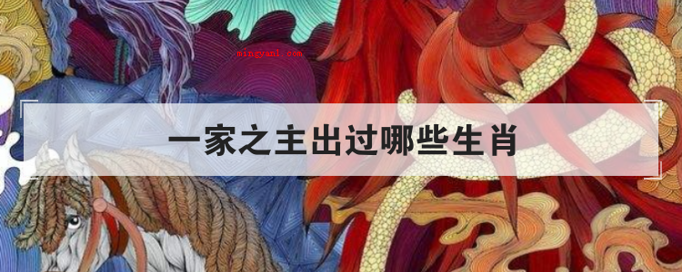 一家之主出过哪些生肖(简略回应比较合适做一家之主的生肖)