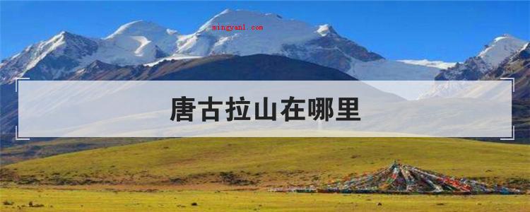 唐古拉山在哪里(简略回应唐古拉山所在位置处)