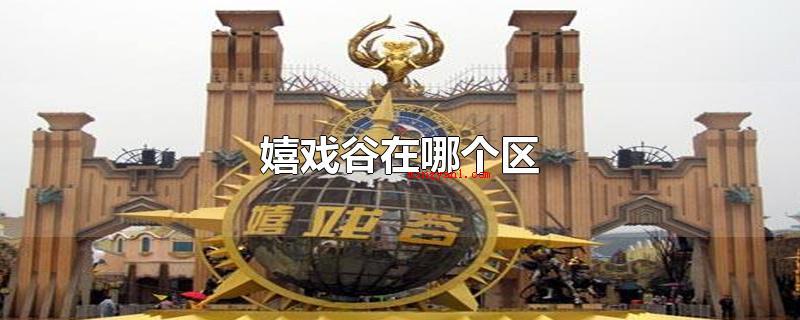 嬉戏谷在哪个区(环球动漫嬉戏谷乐园在江苏常州市武进区)