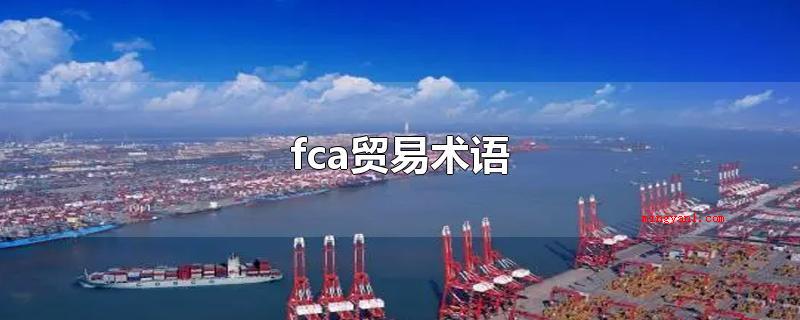 fca贸易术语(贸易术语fca可以适用于国际海运、内河运输范畴)