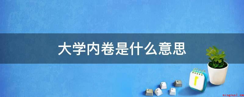 大学内卷是什么意思（在校大学生用内卷来代指非理性行为的内部竞争）