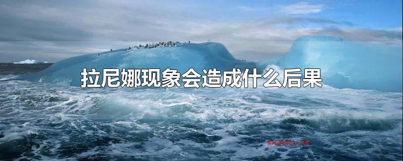 拉尼娜现象会造成什么后果(拉尼娜现象会产生的不良影响)