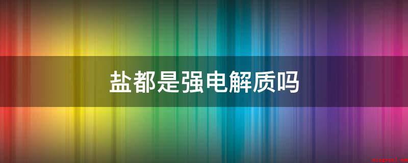 盐都是强电解质吗(盐不全是强电解质。一小部分)