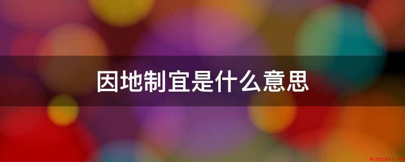 因地制宜是什么意思(因地制宜意思是依据全国各地的详细情况,制定适合的方法)
