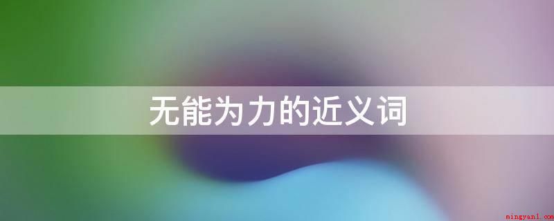 无能为力的近义词(无能为力的同义词:自顾不暇、心有余而力不足、力所不及、束手无)
