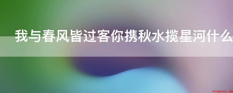 我与春风皆过客你携秋水揽星河什么意思(我与清风都仅仅你人生中的过客,你带上着你喜爱的雨暗相拥璀璨的)