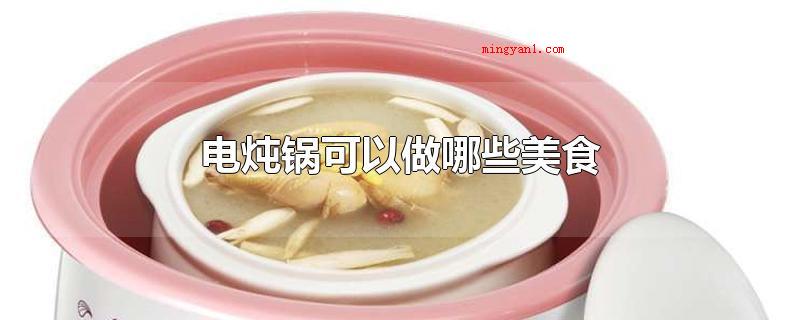 电炖锅可以做哪些美食(电炖锅可以做什么美食?)