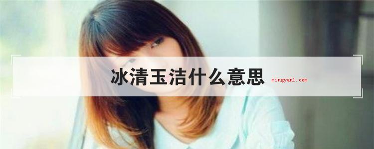 冰清玉洁什么意思(简略回应冰清玉洁含意就是指像冰一样清亮全透明,像玉一样洁白如)