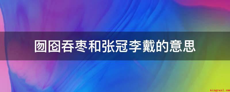 囫囵吞枣和张冠李戴的意思(弹冠相庆:把姓王的遮阳帽戴到姓张的头顶)