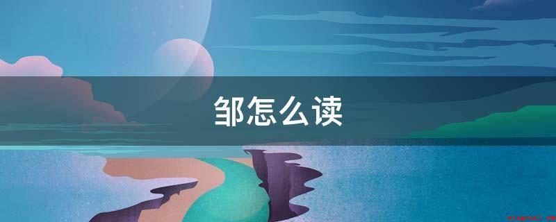 邹怎么读(邹约等于zu,为一声。)