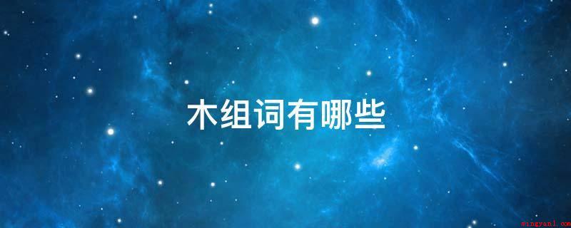 木组词有哪些(晶石沈木:也称之为“浮石沉木”,比喻是非颠倒;2、入木三分:)