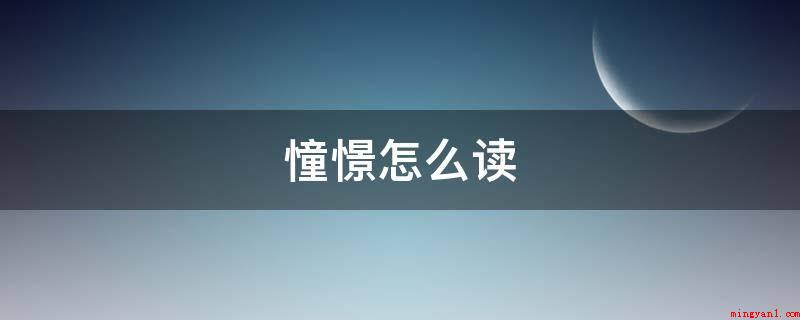 憧憬怎么读(拼音字母:憧chng,憬jng。)