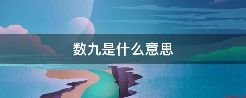 数九是什么意思(数九,是在我国民俗普遍广为流传的风俗习惯之一)