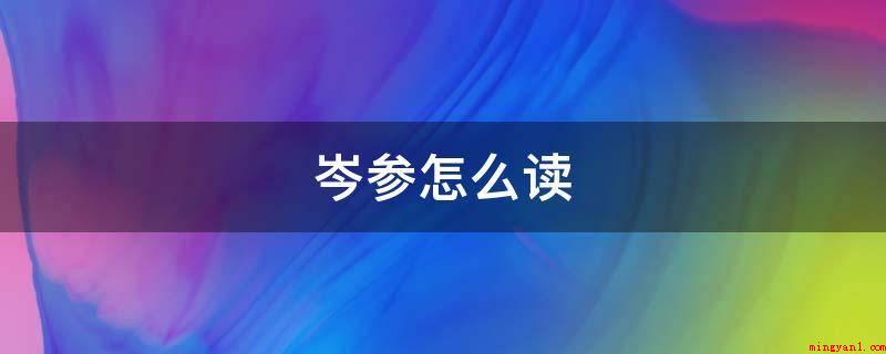 岑参怎么读(岑参发音:中国唐代诗人,江陵(今湖北荆州)人)