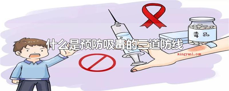 什么是预防吸毒的三道防线(预防毒品的三道防线是家中预防、院校预防和社区预防)