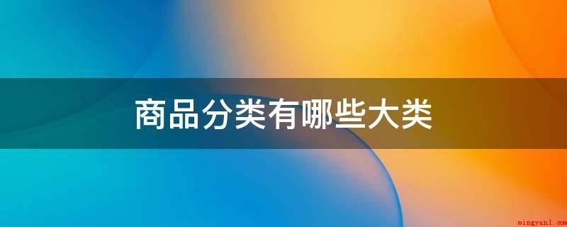 商品分类有哪些大类(产品分类有服饰、水产、五金、化工、食品等类别)