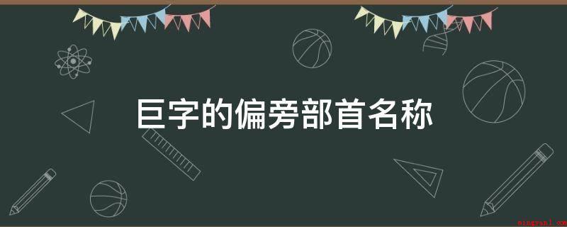 巨字的偏旁部首名称（巨的偏旁部首名称是什么）