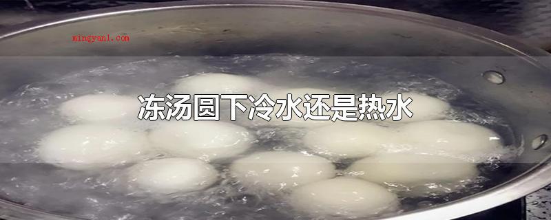 冻汤圆下冷水还是热水（冻汤圆最好开水下锅,汤圆不适宜）