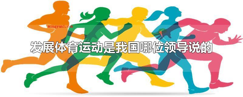 发展体育运动是我国哪位领导说的(发展体育运动是在我国毛泽东说的)
