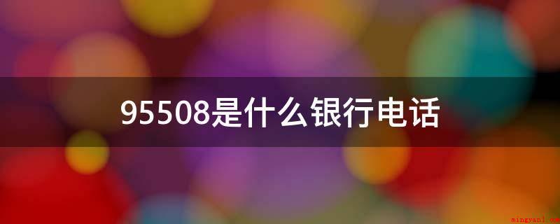 95508是什么银行电话(95508是广发银行信用卡专线的联系电话)