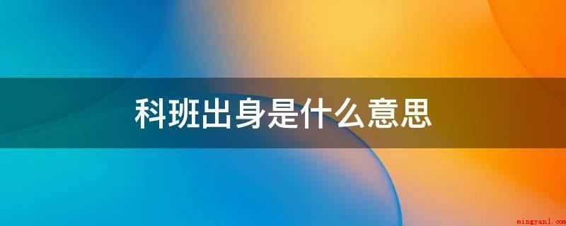 科班出身是什么意思(科班出身,汉语成语,意思是形容具备受到靠谱文化教育或培训的资)