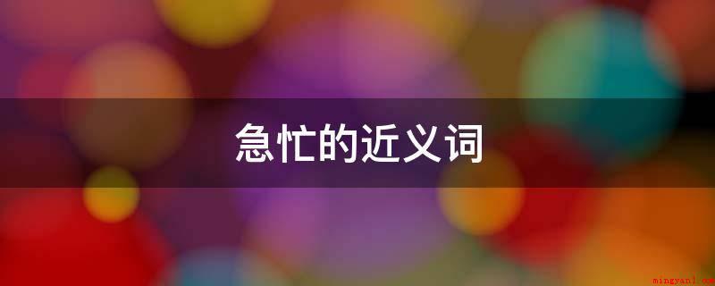 急忙的近义词(匆匆忙:急急忙忙的模样)