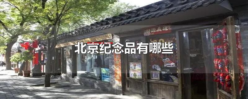 北京纪念品有哪些(北京纪念品有什么北京的景点)