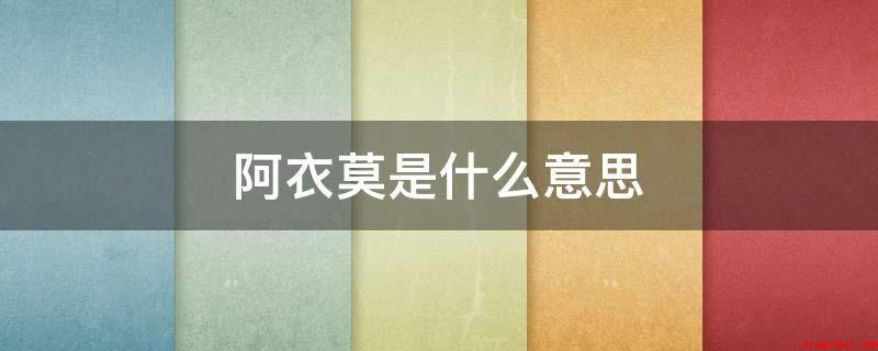阿衣莫是什么意思(阿衣莫是彝族语言中的词语,是亲妹妹的含意)