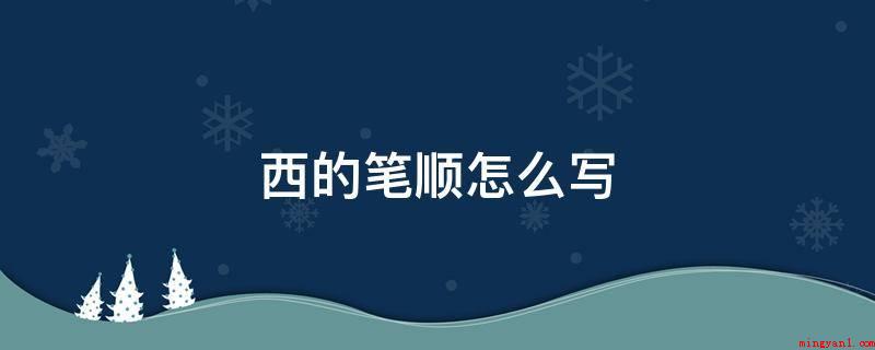 西的笔顺怎么写(西的笔顺怎么写 期待可以作用到大伙儿)