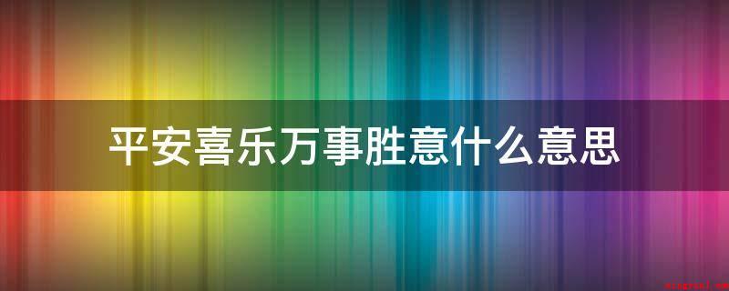 平安喜乐万事胜意什么意思(安全喜乐的意思是祝人的一生健康)