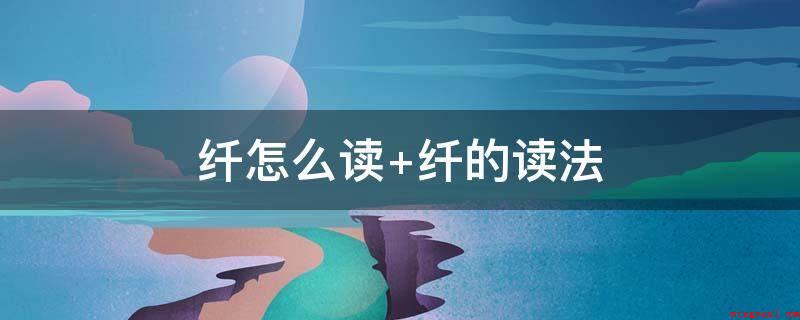 纤怎么读 纤的读法(纤,中文中国汉字,读音为xin和qin。)