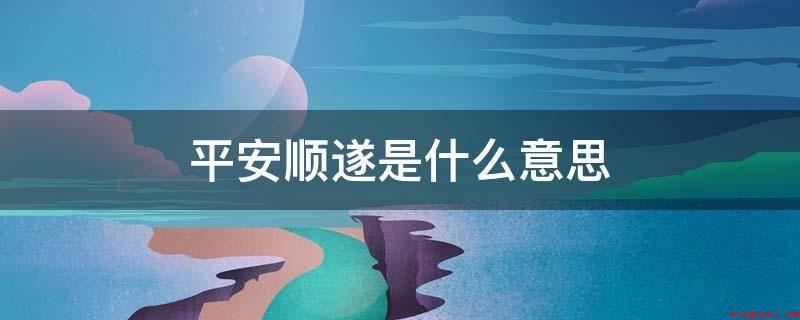 平安顺遂是什么意思(国藩不肖,备员电视剧东宫之末,自王父母下列并康彊毕节)
